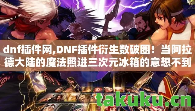 dnf插件网,DNF插件衍生数破圈！当阿拉德大陆的魔法照进三次元冰箱的意想不到