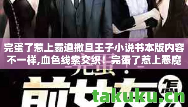 完蛋了惹上霸道撒旦王子小说书本版内容不一样,血色线索交织！完蛋了惹上恶魔王子悬案背后，毛骨悚然真相待揭
