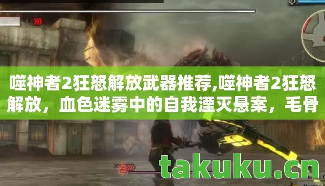 噬神者2狂怒解放武器推荐,噬神者2狂怒解放,血色迷雾中的自我湮灭悬案,毛骨悚然真相 噬神者2狂怒解放武器推荐,噬神者2狂怒解放,血色迷雾中的自我湮灭悬案,毛骨悚然真相