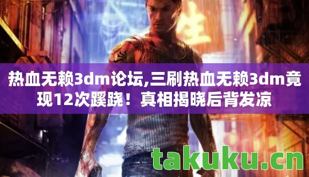 热血无赖3dm论坛,三刷热血无赖3dm竟现12次蹊跷!真相揭晓后背发凉 热血无赖3dm论坛,三刷热血无赖3dm竟现12次蹊跷!真相揭晓后背发凉
