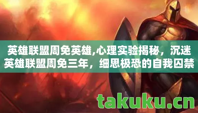 英雄联盟周免英雄,心理实验揭秘,沉迷英雄联盟周免三年,细思极恐的自我囚禁 英雄联盟周免英雄,心理实验揭秘,沉迷英雄联盟周免三年,细思极恐的自我囚禁