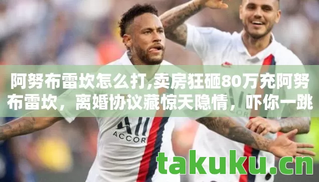 阿努布雷坎怎么打,卖房狂砸80万充阿努布雷坎，离婚协议藏惊天隐情，吓你一跳！