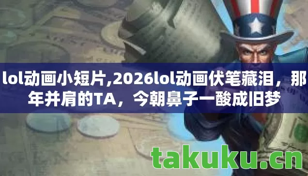 lol动画小短片,2026lol动画伏笔藏泪,那年并肩的TA,今朝鼻子一酸成旧梦 lol动画小短片,2026lol动画伏笔藏泪,那年并肩的TA,今朝鼻子一酸成旧梦