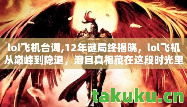 lol飞机台词,12年谜局终揭晓,lol飞机从巅峰到隐退,泪目真相藏在这段时光里 lol飞机台词,12年谜局终揭晓,lol飞机从巅峰到隐退,泪目真相藏在这段时光里
