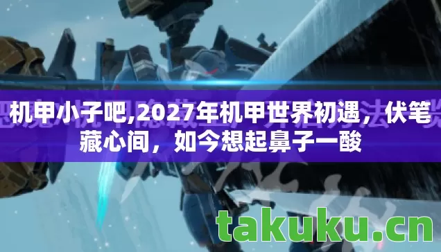 机甲小子吧,2027年机甲世界初遇,伏笔藏心间,如今想起鼻子一酸 机甲小子吧,2027年机甲世界初遇,伏笔藏心间,如今想起鼻子一酸