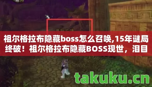 祖尔格拉布隐藏boss怎么召唤,15年谜局终破！祖尔格拉布隐藏BOSS现世，泪目真相竟藏于此
