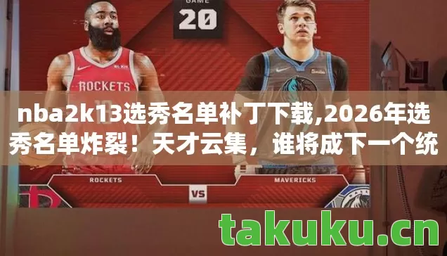 nba2k13选秀名单补丁下载,2026年选秀名单炸裂!天才云集,谁将成下一个统治联盟的巨星? nba2k13选秀名单补丁下载,2026年选秀名单炸裂!天才云集,谁将成下一个统治联盟的巨星?