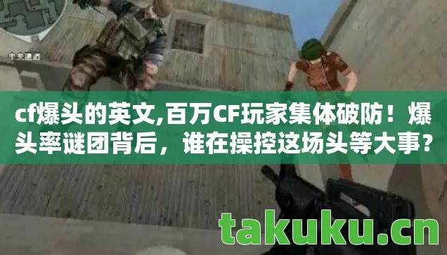 cf爆头的英文,百万CF玩家集体破防!爆头率谜团背后,谁在操控这场头等大事? cf爆头的英文,百万CF玩家集体破防!爆头率谜团背后,谁在操控这场头等大事?