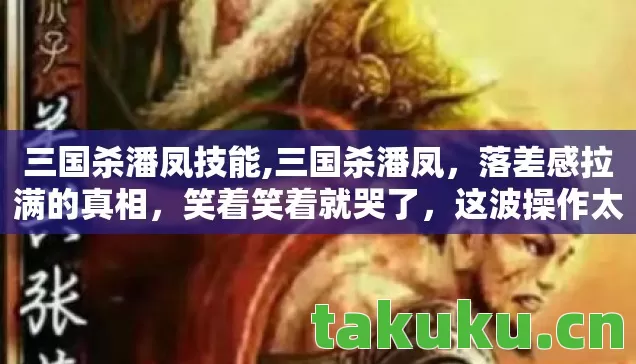 三国杀潘凤技能,三国杀潘凤,落差感拉满的真相,笑着笑着就哭了,这波操作太绝! 三国杀潘凤技能,三国杀潘凤,落差感拉满的真相,笑着笑着就哭了,这波操作太绝!