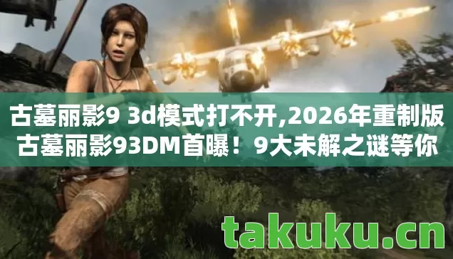 古墓丽影9 3d模式打不开,2026年重制版古墓丽影93DM首曝!9大未解之谜等你揭晓 古墓丽影9 3d模式打不开,2026年重制版古墓丽影93DM首曝!9大未解之谜等你揭晓