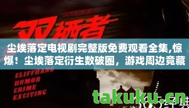 尘埃落定电视剧完整版免费观看全集,惊爆！尘埃落定衍生数破圈，游戏周边竟藏意想不到彩蛋！