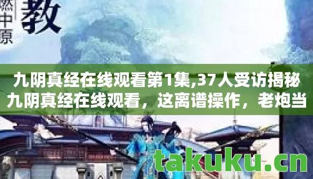 九阴真经在线观看第1集,37人受访揭秘九阴真经在线观看,这离谱操作,老炮当场笑到键盘冒奶! 九阴真经在线观看第1集,37人受访揭秘九阴真经在线观看,这离谱操作,老炮当场笑到键盘冒奶!