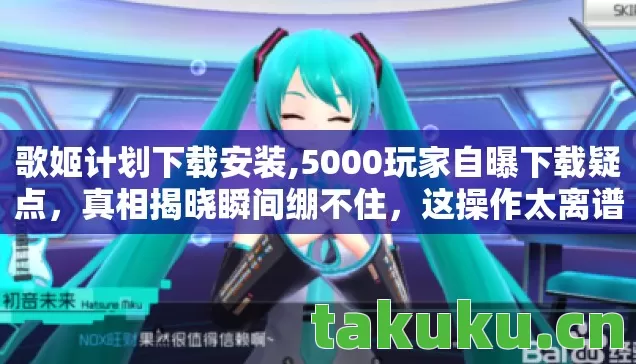 歌姬计划下载安装,5000玩家自曝下载疑点，真相揭晓瞬间绷不住，这操作太离谱！