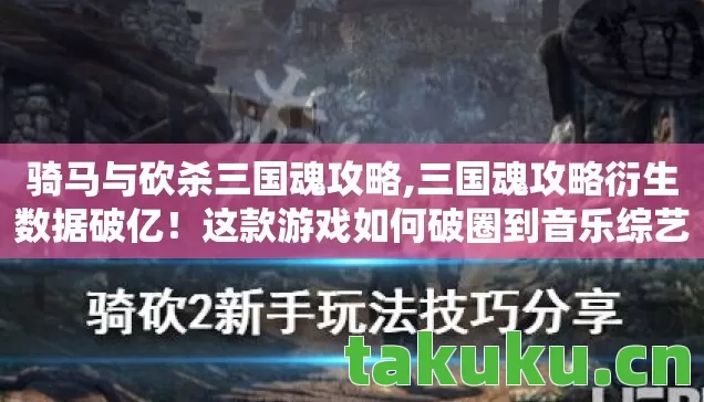 骑马与砍杀三国魂攻略,三国魂攻略衍生数据破亿！这款游戏如何破圈到音乐综艺与时尚秀场，意想不到！