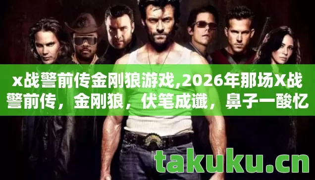 x战警前传金刚狼游戏,2026年那场X战警前传，金刚狼，伏笔成谶，鼻子一酸忆往昔