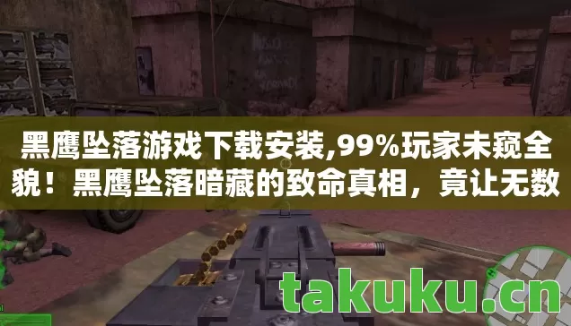 黑鹰坠落游戏下载安装,99%玩家未窥全貌!黑鹰坠落暗藏的致命真相,竟让无数人深夜破防 黑鹰坠落游戏下载安装,99%玩家未窥全貌!黑鹰坠落暗藏的致命真相,竟让无数人深夜破防