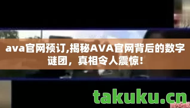 ava官网预订,揭秘AVA官网背后的数字谜团,真相令人震惊! ava官网预订,揭秘AVA官网背后的数字谜团,真相令人震惊!