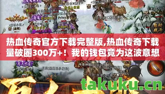 热血传奇官方下载完整版,热血传奇下载量破圈300万+!我的钱包竟为这波意想不到的联名周边献祭了! 热血传奇官方下载完整版,热血传奇下载量破圈300万+!我的钱包竟为这波意想不到的联名周边献祭了!