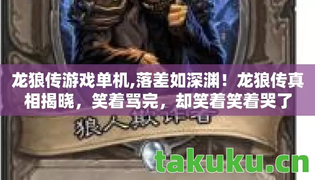 龙狼传游戏单机,落差如深渊!龙狼传真相揭晓,笑着骂完,却笑着笑着哭了 龙狼传游戏单机,落差如深渊!龙狼传真相揭晓,笑着骂完,却笑着笑着哭了