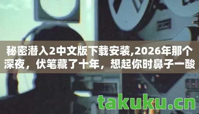 秘密潜入2中文版下载安装,2026年那个深夜，伏笔藏了十年，想起你时鼻子一酸