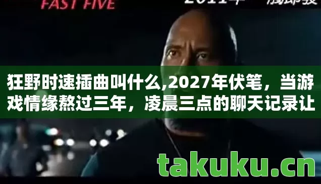 狂野时速插曲叫什么,2027年伏笔,当游戏情缘熬过三年,凌晨三点的聊天记录让我鼻子一酸 狂野时速插曲叫什么,2027年伏笔,当游戏情缘熬过三年,凌晨三点的聊天记录让我鼻子一酸