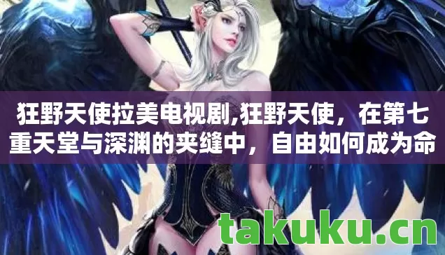 狂野天使拉美电视剧,狂野天使,在第七重天堂与深渊的夹缝中,自由如何成为命运的枷锁? 狂野天使拉美电视剧,狂野天使,在第七重天堂与深渊的夹缝中,自由如何成为命运的枷锁?