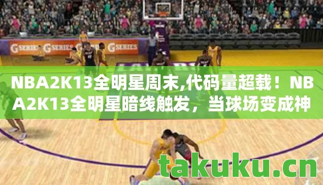 NBA2K13全明星周末,代码量超载！NBA2K13全明星暗线触发，当球场变成神经脉冲战场，你的头皮还扛得住吗？