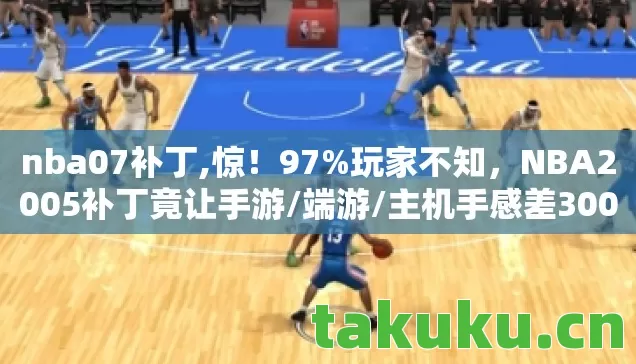 nba07补丁,惊！97%玩家不知，NBA2005补丁竟让手游/端游/主机手感差300%！