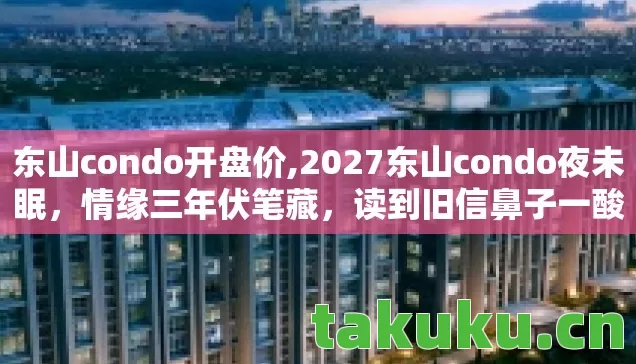 东山condo开盘价,2027东山condo夜未眠，情缘三年伏笔藏，读到旧信鼻子一酸