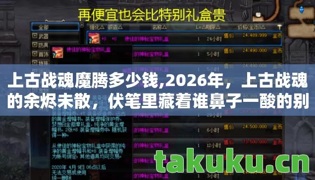 上古战魂魔腾多少钱,2026年,上古战魂的余烬未散,伏笔里藏着谁鼻子一酸的别走 上古战魂魔腾多少钱,2026年,上古战魂的余烬未散,伏笔里藏着谁鼻子一酸的别走