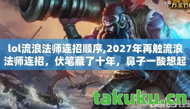 lol流浪法师连招顺序,2027年再触流浪法师连招,伏笔藏了十年,鼻子一酸想起你 lol流浪法师连招顺序,2027年再触流浪法师连招,伏笔藏了十年,鼻子一酸想起你