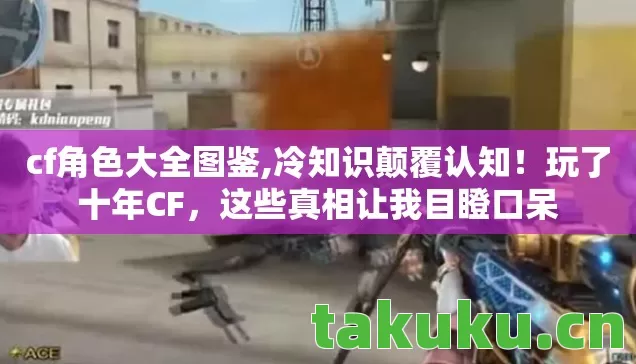 cf角色大全图鉴,冷知识颠覆认知!玩了十年CF,这些真相让我目瞪口呆 cf角色大全图鉴,冷知识颠覆认知!玩了十年CF,这些真相让我目瞪口呆