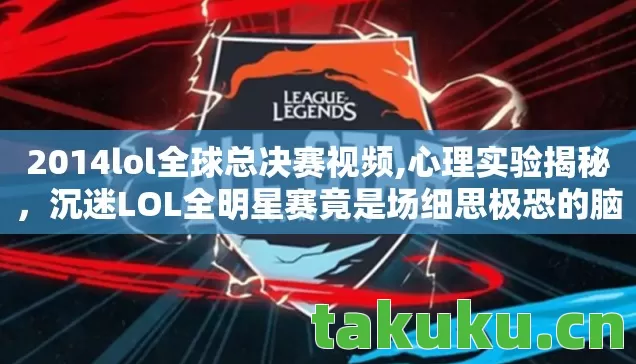 2014lol全球总决赛视频,心理实验揭秘,沉迷LOL全明星赛竟是场细思极恐的脑手术? 2014lol全球总决赛视频,心理实验揭秘,沉迷LOL全明星赛竟是场细思极恐的脑手术?
