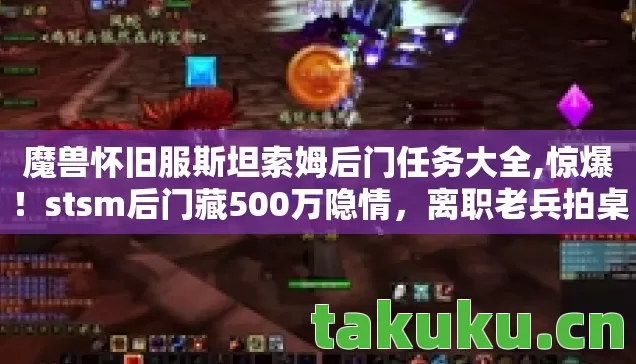 魔兽怀旧服斯坦索姆后门任务大全,惊爆!stsm后门藏500万隐情,离职老兵拍桌揭秘吓你一跳! 魔兽怀旧服斯坦索姆后门任务大全,惊爆!stsm后门藏500万隐情,离职老兵拍桌揭秘吓你一跳!