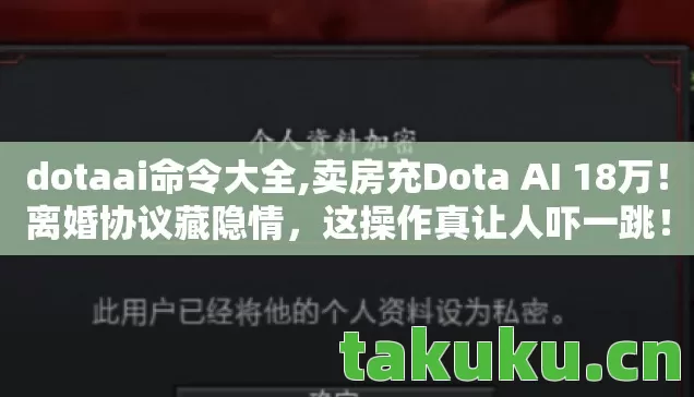 dotaai命令大全,卖房充Dota AI 18万！离婚协议藏隐情，这操作真让人吓一跳！