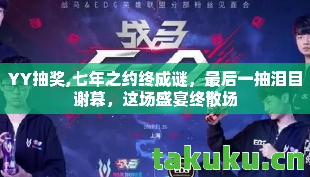 YY抽奖,七年之约终成谜,最后一抽泪目谢幕,这场盛宴终散场 YY抽奖,七年之约终成谜,最后一抽泪目谢幕,这场盛宴终散场