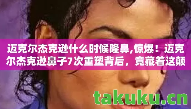 迈克尔杰克逊什么时候隆鼻,惊爆！迈克尔杰克逊鼻子7次重塑背后，竟藏着这颠覆认知的换脸玄机？