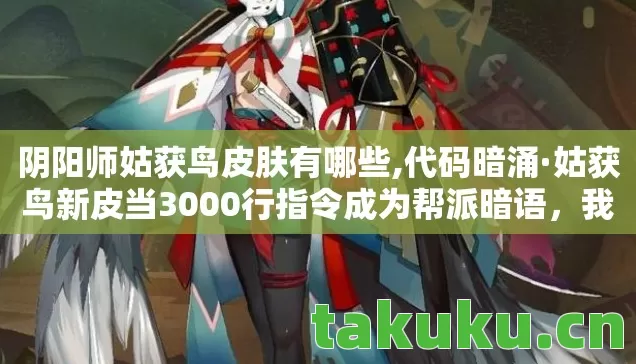 阴阳师姑获鸟皮肤有哪些,代码暗涌·姑获鸟新皮当3000行指令成为帮派暗语,我的头皮发麻时刻来了 阴阳师姑获鸟皮肤有哪些,代码暗涌·姑获鸟新皮当3000行指令成为帮派暗语,我的头皮发麻时刻来了