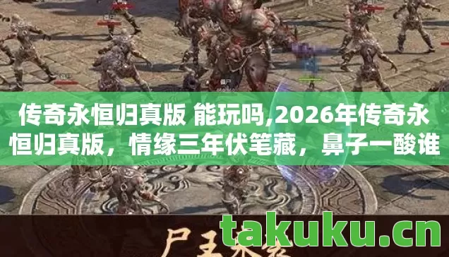 传奇永恒归真版 能玩吗,2026年传奇永恒归真版,情缘三年伏笔藏,鼻子一酸谁人懂 传奇永恒归真版 能玩吗,2026年传奇永恒归真版,情缘三年伏笔藏,鼻子一酸谁人懂