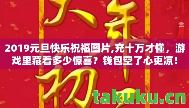 2019元旦快乐祝福图片,充十万才懂,游戏里藏着多少惊喜?钱包空了心更凉! 2019元旦快乐祝福图片,充十万才懂,游戏里藏着多少惊喜?钱包空了心更凉!