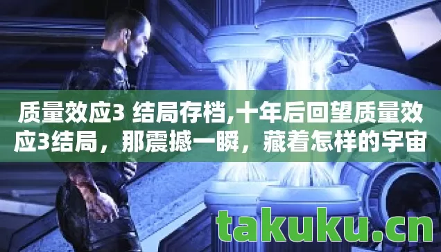 质量效应3 结局存档,十年后回望质量效应3结局,那震撼一瞬,藏着怎样的宇宙终极密码? 质量效应3 结局存档,十年后回望质量效应3结局,那震撼一瞬,藏着怎样的宇宙终极密码?
