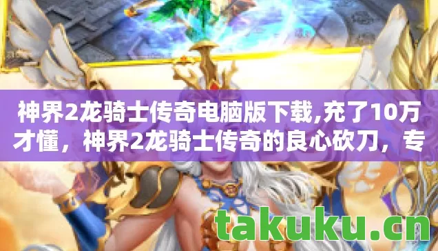 神界2龙骑士传奇电脑版下载,充了10万才懂,神界2龙骑士传奇的良心砍刀,专割韭菜不留痕! 神界2龙骑士传奇电脑版下载,充了10万才懂,神界2龙骑士传奇的良心砍刀,专割韭菜不留痕!