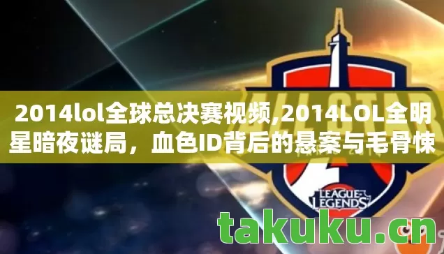 2014lol全球总决赛视频,2014LOL全明星暗夜谜局,血色ID背后的悬案与毛骨悚然真相 2014lol全球总决赛视频,2014LOL全明星暗夜谜局,血色ID背后的悬案与毛骨悚然真相