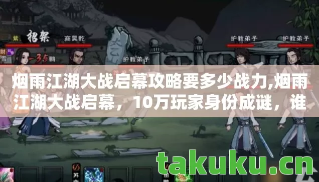 烟雨江湖大战启幕攻略要多少战力,烟雨江湖大战启幕,10万玩家身份成谜,谁在背后默默心酸? 烟雨江湖大战启幕攻略要多少战力,烟雨江湖大战启幕,10万玩家身份成谜,谁在背后默默心酸?