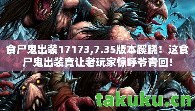 食尸鬼出装17173,7.35版本蹊跷!这食尸鬼出装竟让老玩家惊呼爷青回! 食尸鬼出装17173,7.35版本蹊跷!这食尸鬼出装竟让老玩家惊呼爷青回!