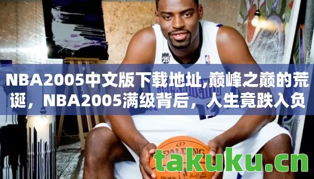 NBA2005中文版下载地址,巅峰之巅的荒诞,NBA2005满级背后,人生竟跌入负分深渊 NBA2005中文版下载地址,巅峰之巅的荒诞,NBA2005满级背后,人生竟跌入负分深渊