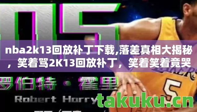 nba2k13回放补丁下载,落差真相大揭秘,笑着骂2K13回放补丁,笑着笑着竟哭了! nba2k13回放补丁下载,落差真相大揭秘,笑着骂2K13回放补丁,笑着笑着竟哭了!