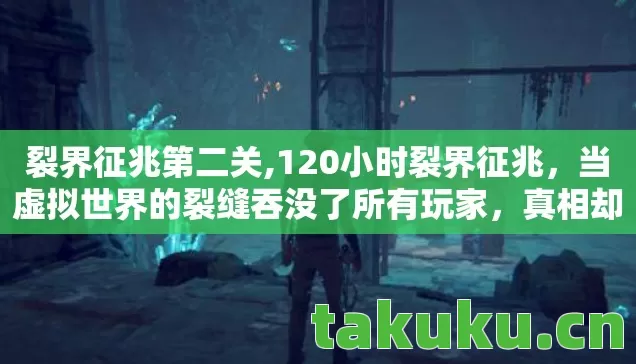 裂界征兆第二关,120小时裂界征兆,当虚拟世界的裂缝吞没了所有玩家,真相却让人泪目 裂界征兆第二关,120小时裂界征兆,当虚拟世界的裂缝吞没了所有玩家,真相却让人泪目