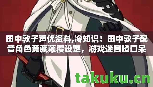 田中敦子声优资料,冷知识!田中敦子配音角色竟藏颠覆设定,游戏迷目瞪口呆 田中敦子声优资料,冷知识!田中敦子配音角色竟藏颠覆设定,游戏迷目瞪口呆