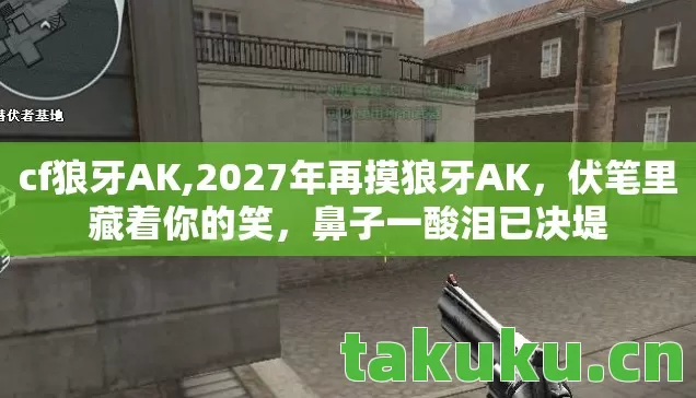 cf狼牙AK,2027年再摸狼牙AK，伏笔里藏着你的笑，鼻子一酸泪已决堤